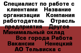 Специалист по работе с клиентами › Название организации ­ Компания-работодатель › Отрасль предприятия ­ Другое › Минимальный оклад ­ 18 000 - Все города Работа » Вакансии   . Ненецкий АО,Тельвиска с.